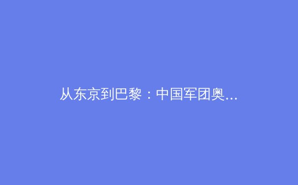 从东京到巴黎：中国军团奥运周期战略转型的深层逻辑与挑战