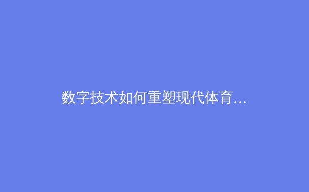 数字技术如何重塑现代体育：从VAR到虚拟训练场的革命
