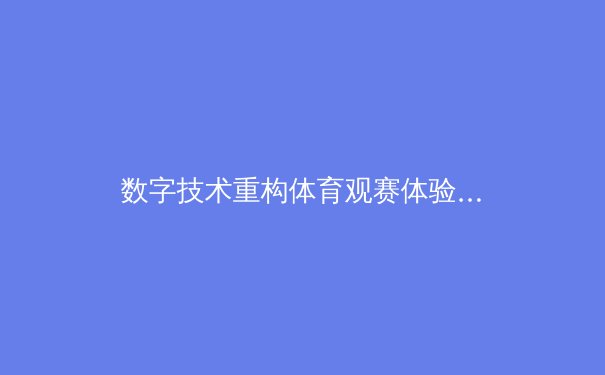 数字技术重构体育观赛体验：从沉浸式传播到元宇宙赛场 - 4